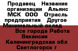 Продавец › Название организации ­ Альянс-МСК, ООО › Отрасль предприятия ­ Другое › Минимальный оклад ­ 25 000 - Все города Работа » Вакансии   . Калининградская обл.,Светлогорск г.